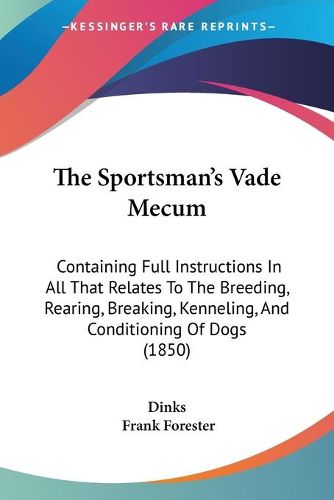 Cover image for The Sportsman's Vade Mecum: Containing Full Instructions in All That Relates to the Breeding, Rearing, Breaking, Kenneling, and Conditioning of Dogs (1850)