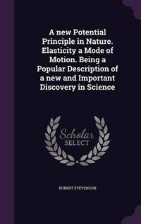 Cover image for A New Potential Principle in Nature. Elasticity a Mode of Motion. Being a Popular Description of a New and Important Discovery in Science