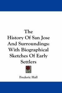 Cover image for The History of San Jose and Surroundings: With Biographical Sketches of Early Settlers