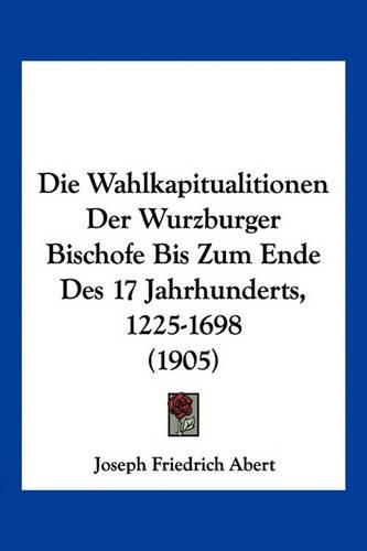 Cover image for Die Wahlkapitualitionen Der Wurzburger Bischofe Bis Zum Ende Des 17 Jahrhunderts, 1225-1698 (1905)