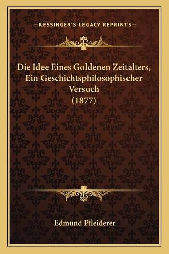 Die Idee Eines Goldenen Zeitalters, Ein Geschichtsphilosophischer Versuch (1877)