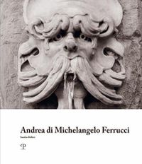 Cover image for Andrea Di Michelangelo Ferrucci: Bizzarrie Fantastiche E Tradizione Nella Scultura Fiorentina Al Tempo Dei Granduchi Ferdinando I E Cosimo II De' Medici