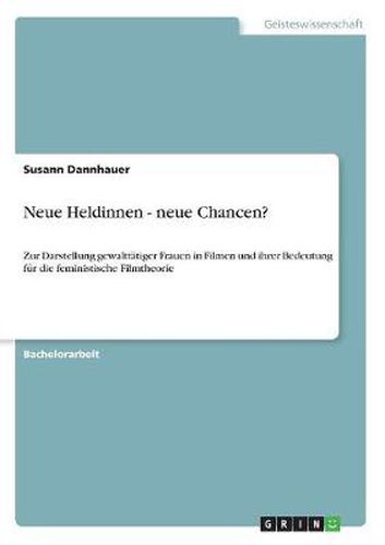 Cover image for Neue Heldinnen - neue Chancen?: Zur Darstellung gewalttatiger Frauen in Filmen und ihrer Bedeutung fur die feministische Filmtheorie