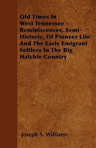 Old Times In West Tennessee - Reminiscences, Semi-Historic, Of Pioneer Life And The Early Emigrant Settlers In The Big Hatchie Country