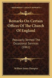 Cover image for Remarks on Certain Offices of the Church of England: Popularly Termed the Occasional Services (1861)