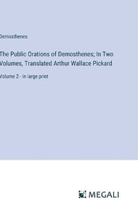 Cover image for The Public Orations of Demosthenes; In Two Volumes, Translated Arthur Wallace Pickard