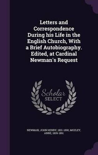 Letters and Correspondence During His Life in the English Church, with a Brief Autobiography. Edited, at Cardinal Newman's Request