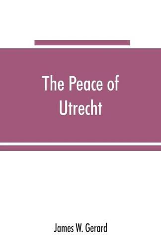 Cover image for The peace of Utrecht: a historical review of the great treaty of 1713-14, and of the principal events of the War of the Spanish Succession
