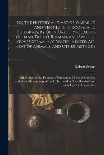 On the History and Art of Warming and Ventilating Rooms and Buildings, by Open Fires, Hypocausts, German, Dutch, Russian, and Swedish Stoves, Steam, Hot Water, Heated Air, Heat of Animals, and Other Methods; With Notices of the Progress of Personal And...;