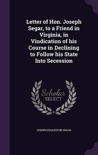 Cover image for Letter of Hon. Joseph Segar, to a Friend in Virginia, in Vindication of His Course in Declining to Follow His State Into Secession