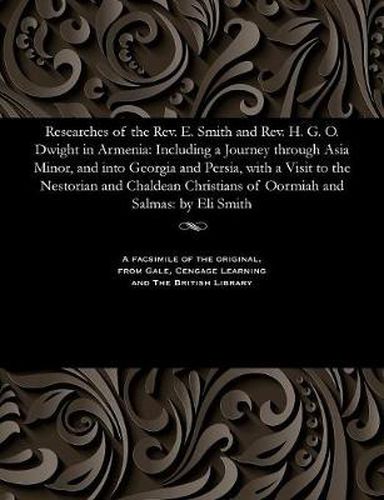 Researches of the Rev. E. Smith and Rev. H. G. O. Dwight in Armenia: Including a Journey Through Asia Minor, and Into Georgia and Persia, with a Visit to the Nestorian and Chaldean Christians of Oormiah and Salmas: By Eli Smith