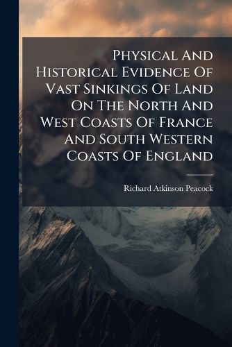 Cover image for Physical and Historical Evidence of Vast Sinkings of Land on the North and West Coasts of France and South Western Coasts of England: Within the Historical Period