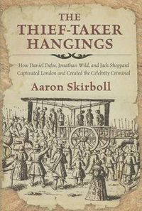 Cover image for Thief-Taker Hangings: How Daniel Defoe, Jonathan Wild, and Jack Sheppard Captivated London and Created the Celebrity Criminal