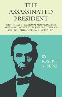 Cover image for The Assassinated President - Or the Day of National Mourning for Abraham Lincoln, at St. John's (Lutheran) Church, Philadelphia, June 1st, 1865.