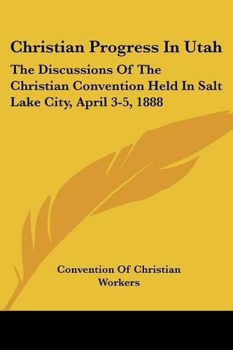 Cover image for Christian Progress in Utah: The Discussions of the Christian Convention Held in Salt Lake City, April 3-5, 1888