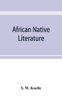 Cover image for African native literature, or Proverbs, tales, fables, & historical fragments in the Kanuri or Bornu language. To which are added a translation of the above and a Kanuri-English vocabulary