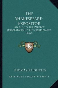 Cover image for The Shakespeare-Expositor: An Aid to the Perfect Understanding of Shakespeare's Plays