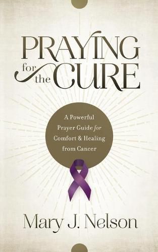 Praying for the Cure: A Powerful Prayer Guide for Comfort and Healing from Cancer