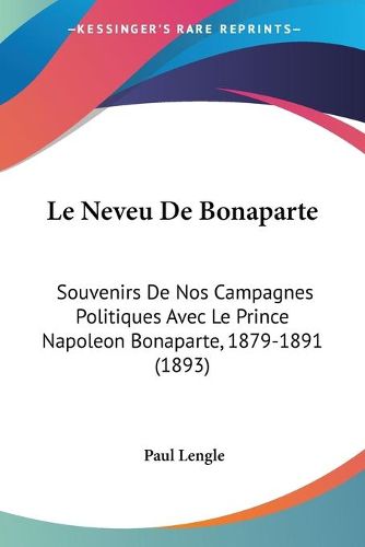 Cover image for Le Neveu de Bonaparte: Souvenirs de Nos Campagnes Politiques Avec Le Prince Napoleon Bonaparte, 1879-1891 (1893)