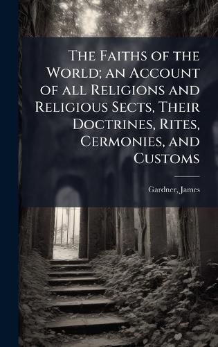 Cover image for The Faiths of the World; an Account of all Religions and Religious Sects, Their Doctrines, Rites, Cermonies, and Customs
