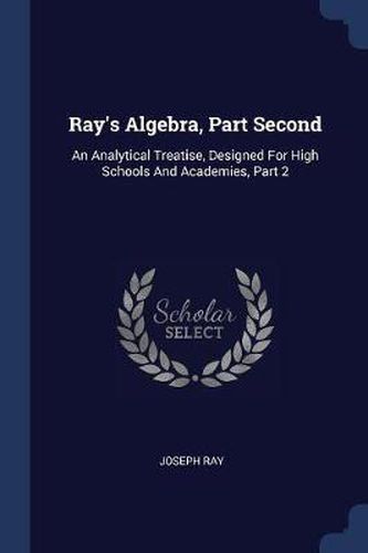 Cover image for Ray's Algebra, Part Second: An Analytical Treatise, Designed for High Schools and Academies, Part 2