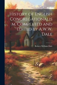 Cover image for History of English Congregationalism. Completed and Edited by A.W.W. Dale