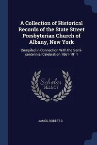 Cover image for A Collection of Historical Records of the State Street Presbyterian Church of Albany, New York: Compiled in Connection with the Semi-Centennial Celebration 1861-1911