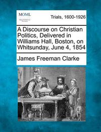 Cover image for A Discourse on Christian Politics, Delivered in Williams Hall, Boston, on Whitsunday, June 4, 1854