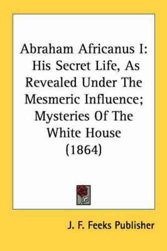 Cover image for Abraham Africanus I: His Secret Life, as Revealed Under the Mesmeric Influence; Mysteries of the White House (1864)