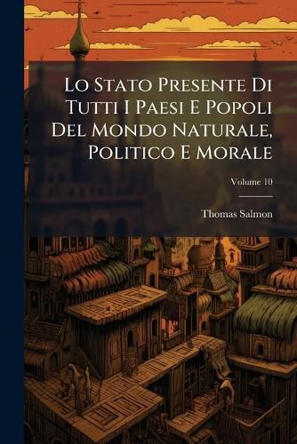 Cover image for Lo Stato Presente Di Tutti I Paesi E Popoli del Mondo Naturale, Politico E Morale: Con Nuove Osservazioni E Correzioni Degli Antichi, E Moderni Viaggiatori, Volume 10