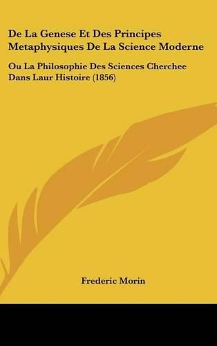 Cover image for de La Genese Et Des Principes Metaphysiques de La Science Moderne: Ou La Philosophie Des Sciences Cherchee Dans Laur Histoire (1856)