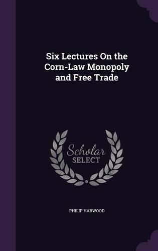 Cover image for Six Lectures on the Corn-Law Monopoly and Free Trade