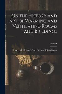 Cover image for On the History and Art of Warming and Ventilating Rooms and Buildings; Volume I