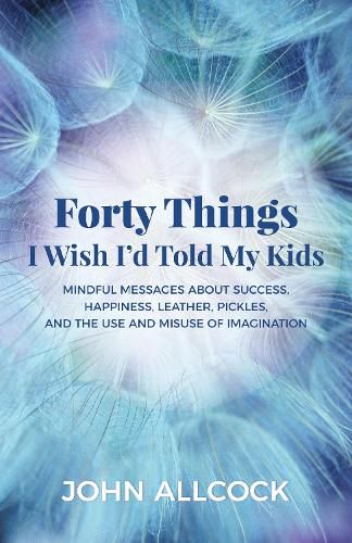 Cover image for Forty Things I Wish I'd Told My Kids: Mindful Messages About Success, Happiness, Leather, Pickles, and the Use and Misuse of Imagination
