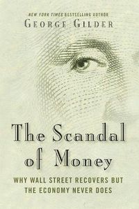 Cover image for The Scandal of Money: Why Wall Street Recovers but the Economy Never Does