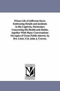 Cover image for Prison Life of Jefferson Davis. Embracing Details and incidents in His Captivity, Particulars Concerning His Health and Habits, together With Many Conversations On topics of Great Public interest. by Bvt. Lieut.-Col. John J. Craven.