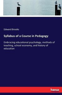 Cover image for Syllabus of a Course in Pedagogy: Embracing educational psychology, methods of teaching, school economy, and history of education