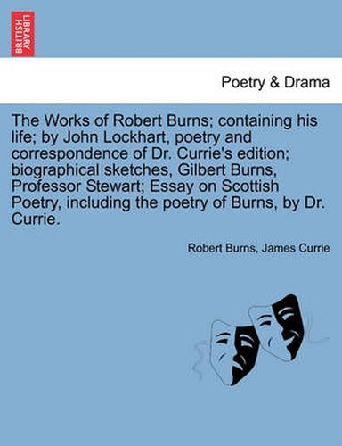 Cover image for The Works of Robert Burns; Containing His Life; By John Lockhart, Poetry and Correspondence of Dr. Currie's Edition; Biographical Sketches, Gilbert Burns, Professor Stewart; Essay on Scottish Poetry, Including the Poetry of Burns, by Dr. Currie.