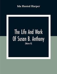 Cover image for The Life And Work Of Susan B. Anthony: Including The Triumphs Of Her Last Years, Account Of Her Death And Funeral And Comments Of The Press (Volume Iii)