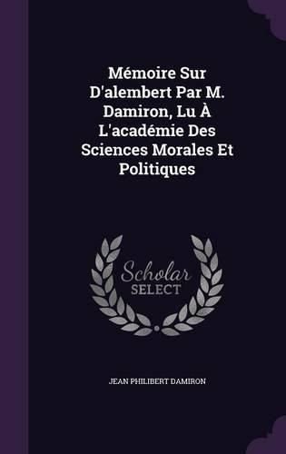 Cover image for Memoire Sur D'Alembert Par M. Damiron, Lu A L'Academie Des Sciences Morales Et Politiques