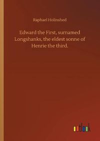 Cover image for Edward the First, surnamed Longshanks, the eldest sonne of Henrie the third.