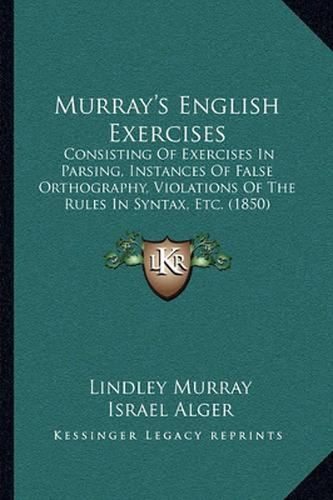 Cover image for Murray's English Exercises: Consisting of Exercises in Parsing, Instances of False Orthography, Violations of the Rules in Syntax, Etc. (1850)