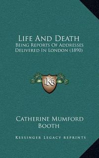 Cover image for Life and Death: Being Reports of Addresses Delivered in London (1890)