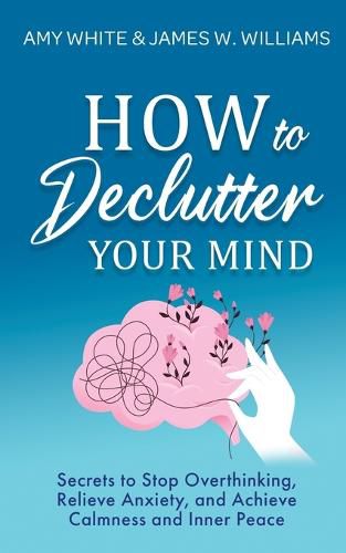 How to Declutter Your Mind: Secrets to Stop Overthinking, Relieve Anxiety, and Achieve Calmness and Inner Peace (Mindfulness and Minimalism)