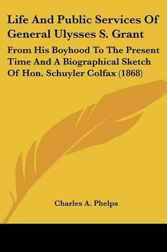 Cover image for Life and Public Services of General Ulysses S. Grant: From His Boyhood to the Present Time and a Biographical Sketch of Hon. Schuyler Colfax (1868)