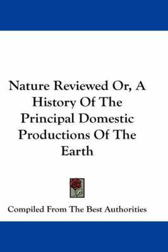 Cover image for Nature Reviewed Or, a History of the Principal Domestic Productions of the Earth