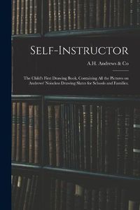 Cover image for Self-instructor: the Child's First Drawing Book, Containing All the Pictures on Andrews' Noiseless Drawing Slates for Schools and Families.