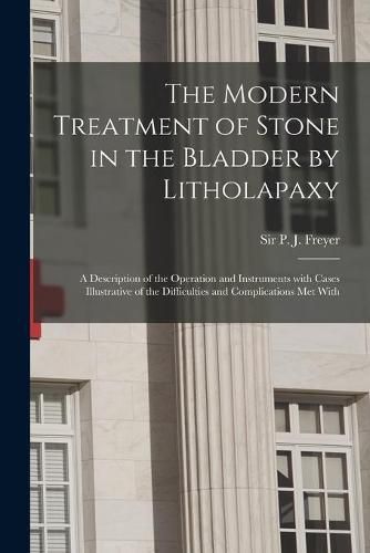 Cover image for The Modern Treatment of Stone in the Bladder by Litholapaxy: a Description of the Operation and Instruments With Cases Illustrative of the Difficulties and Complications Met With