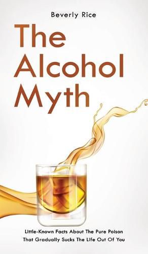 The Alcohol Myth: Little-Known Facts About The Pure Poison That Gradually Sucks The Life Out Of You