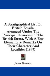 Cover image for A Stratigraphical List of British Fossils: Arranged Under the Principal Divisions of the British Strata, with a Few Elementary Remarks on Their Character and Localities (1847)